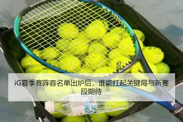 iG夏季赛阵容名单出炉后，谁能扛起关键局与新赛段期待